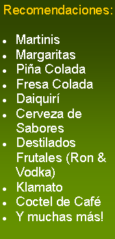 Cuadro de texto: Recomendaciones:MartinisMargaritasPiña ColadaFresa ColadaDaiquiríCerveza de SaboresDestilados Frutales (Ron & Vodka)KlamatoCoctel de CaféY muchas más!