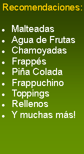 Cuadro de texto: Recomendaciones:Malteadas Agua de FrutasChamoyadasFrappésPiña ColadaFrappuchinoToppingsRellenosY muchas más!